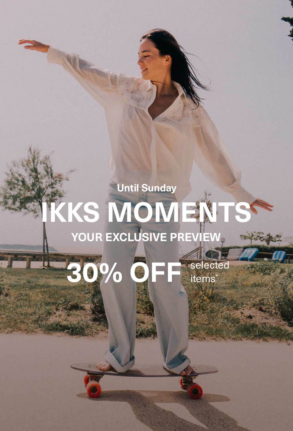 Until Sunday - IKKS Moments - Your exclusive preview - 30% off selected items